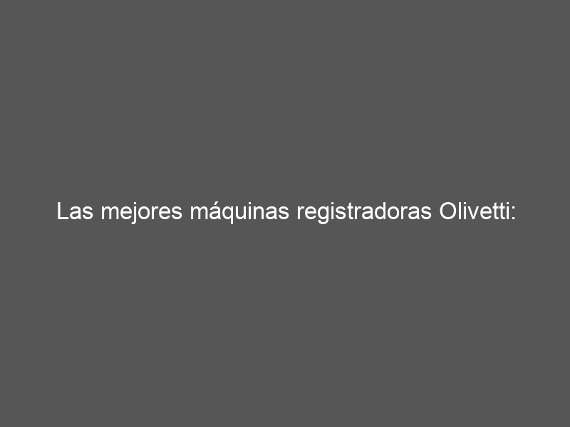 Las mejores máquinas registradoras Olivetti: calidad y eficiencia para tu negocio